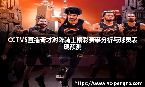 CCTV5直播奇才对阵骑士精彩赛事分析与球员表现预测