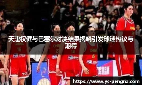 天津权健与巴塞尔对决结果揭晓引发球迷热议与期待