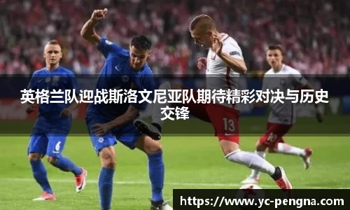 英格兰队迎战斯洛文尼亚队期待精彩对决与历史交锋