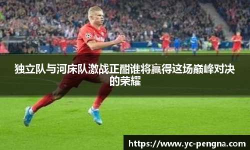 独立队与河床队激战正酣谁将赢得这场巅峰对决的荣耀