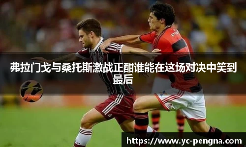 弗拉门戈与桑托斯激战正酣谁能在这场对决中笑到最后